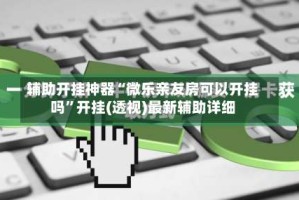 辅助开挂神器“微乐亲友房可以开挂吗”开挂(透视)最新辅助详细