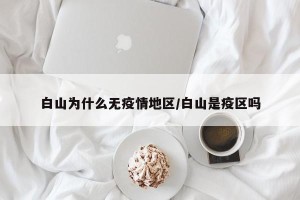 白山为什么无疫情地区/白山是疫区吗