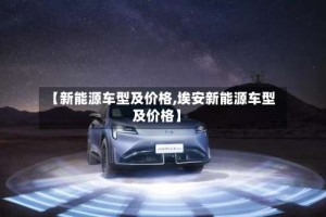 【新能源车型及价格,埃安新能源车型及价格】