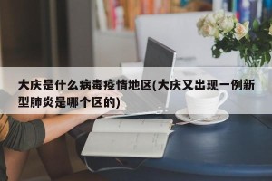 大庆是什么病毒疫情地区(大庆又出现一例新型肺炎是哪个区的)