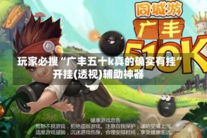 玩家必搜“广丰五十k真的确实有挂”开挂(透视)辅助神器