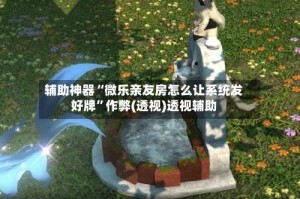 辅助神器“微乐亲友房怎么让系统发好牌”作弊(透视)透视辅助