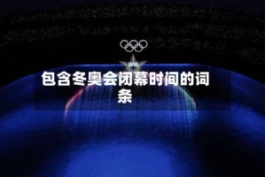 包含冬奥会闭幕时间的词条