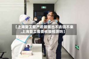 【上海复工复产后居民出不去回不来,上海复工需要核酸检测吗】