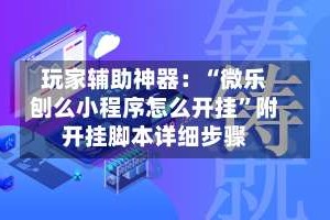 玩家辅助神器：“微乐刨么小程序怎么开挂”附开挂脚本详细步骤
