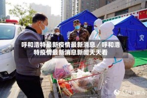 呼和浩特最新疫情最新消息／呼和浩特疫情最新消息新闻天天看