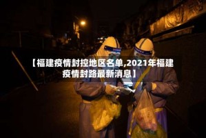 【福建疫情封控地区名单,2021年福建疫情封路最新消息】