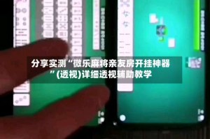 分享实测“微乐麻将亲友房开挂神器”(透视)详细透视辅助教学