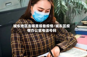 城东地区去哪里报备疫情/城东区疫情办公室电话号码