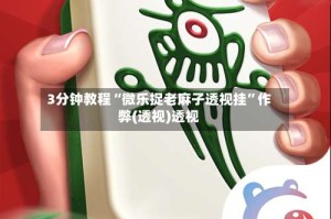 3分钟教程“微乐捉老麻子透视挂”作弊(透视)透视