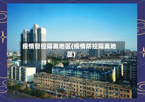 疫情管控隔离地区(疫情防控隔离地区)-第1张图片
