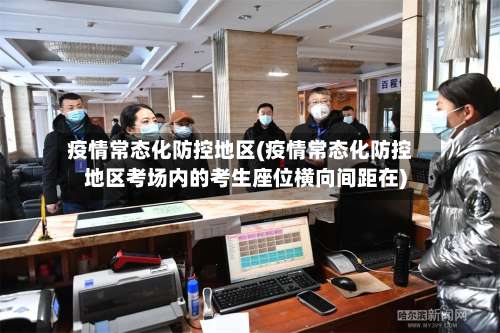 疫情常态化防控地区(疫情常态化防控地区考场内的考生座位横向间距在)-第1张图片
