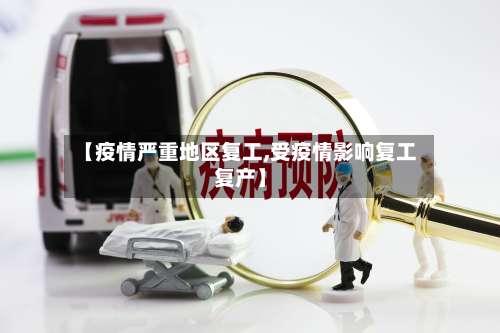 【疫情严重地区复工,受疫情影响复工复产】-第1张图片