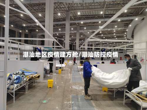 潮汕地区疫情建方舱/潮汕防控疫情-第1张图片