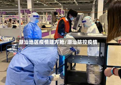 潮汕地区疫情建方舱/潮汕防控疫情-第2张图片