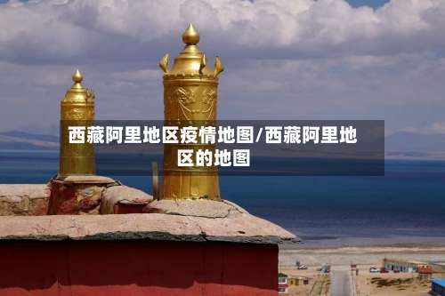 西藏阿里地区疫情地图/西藏阿里地区的地图-第3张图片