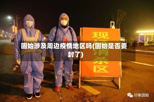 固始涉及周边疫情地区吗(固始是否要封了)-第1张图片