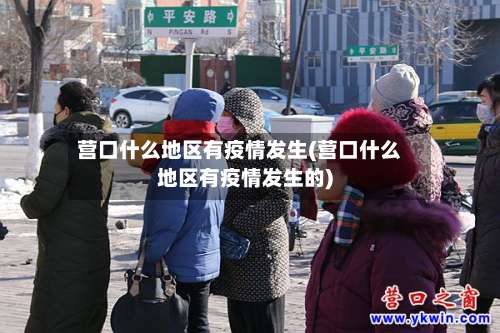 营口什么地区有疫情发生(营口什么地区有疫情发生的)-第1张图片