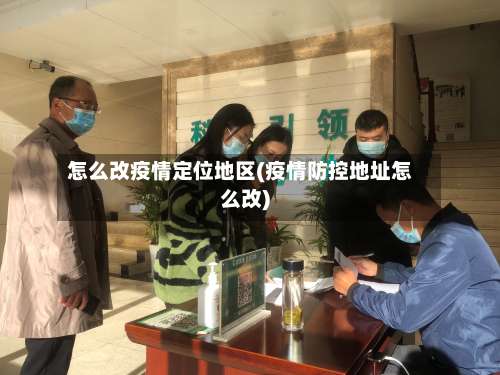 怎么改疫情定位地区(疫情防控地址怎么改)-第1张图片