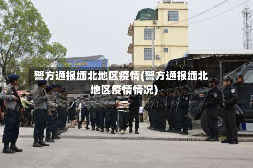 警方通报缅北地区疫情(警方通报缅北地区疫情情况)-第3张图片