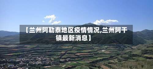 【兰州阿勒泰地区疫情情况,兰州阿干镇最新消息】-第2张图片