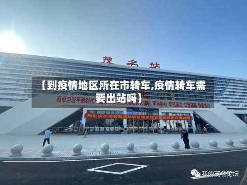 【到疫情地区所在市转车,疫情转车需要出站吗】-第1张图片