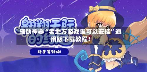 辅助神器“老地方游戏谁可以安挂”通用版下载教程！-第1张图片