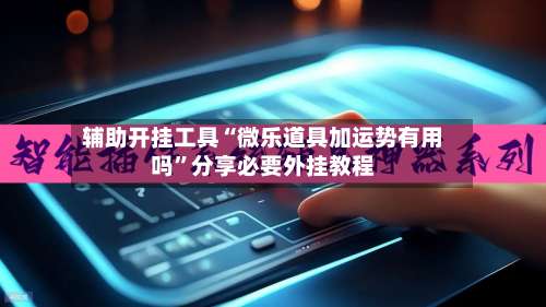 辅助开挂工具“微乐道具加运势有用吗	”分享必要外挂教程-第2张图片
