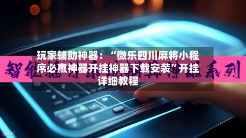 玩家辅助神器：“微乐四川麻将小程序必赢神器开挂神器下载安装”开挂详细教程-第1张图片