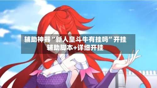 辅助神器“新人皇斗牛有挂吗	”开挂辅助脚本+详细开挂-第1张图片