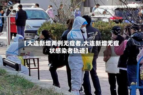 【大连新增两例无症者,大连新增无症状感染者轨迹】-第3张图片