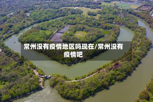 常州没有疫情地区吗现在/常州没有疫情吧-第3张图片