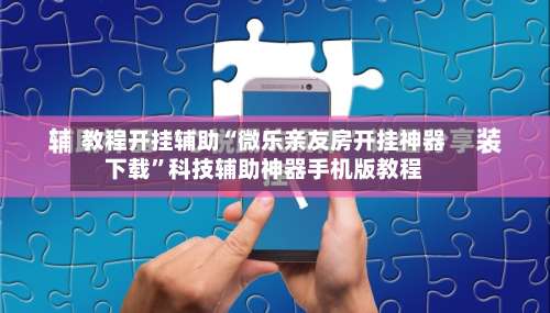 教程开挂辅助“微乐亲友房开挂神器下载	”科技辅助神器手机版教程-第1张图片