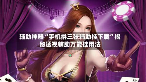 辅助神器“手机拼三张辅助挂下载”揭秘透视辅助万能挂用法-第1张图片