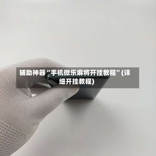 辅助神器“手机微乐麻将开挂教程	”(详细开挂教程)-第1张图片