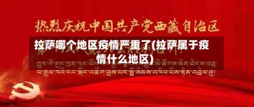 拉萨哪个地区疫情严重了(拉萨属于疫情什么地区)-第1张图片