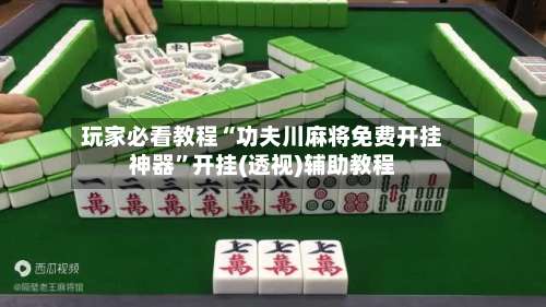 玩家必看教程“功夫川麻将免费开挂神器”开挂(透视)辅助教程-第1张图片