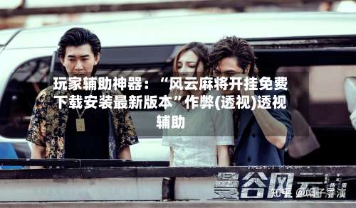 玩家辅助神器：“风云麻将开挂免费下载安装最新版本	”作弊(透视)透视辅助-第2张图片