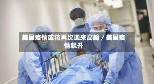 美国疫情或将再次迎来高峰/美国疫情飙升-第1张图片