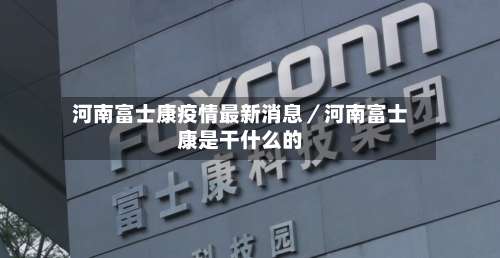 河南富士康疫情最新消息／河南富士康是干什么的-第2张图片