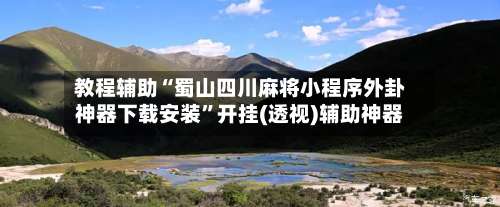 教程辅助“蜀山四川麻将小程序外卦神器下载安装	”开挂(透视)辅助神器-第2张图片