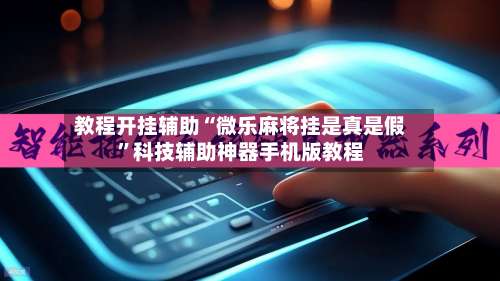 教程开挂辅助“微乐麻将挂是真是假”科技辅助神器手机版教程-第1张图片