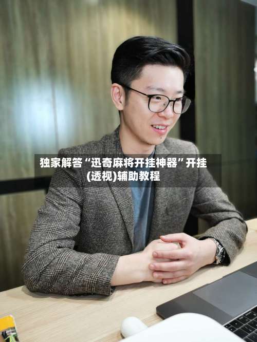 独家解答“迅奇麻将开挂神器	”开挂(透视)辅助教程-第3张图片