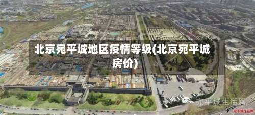 北京宛平城地区疫情等级(北京宛平城房价)-第2张图片