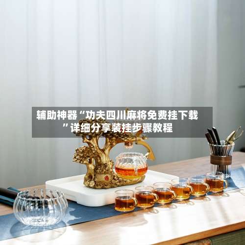 辅助神器“功夫四川麻将免费挂下载”详细分享装挂步骤教程-第1张图片