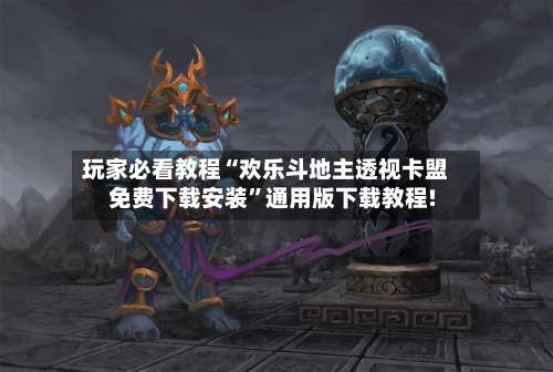 玩家必看教程“欢乐斗地主透视卡盟免费下载安装”通用版下载教程!-第1张图片