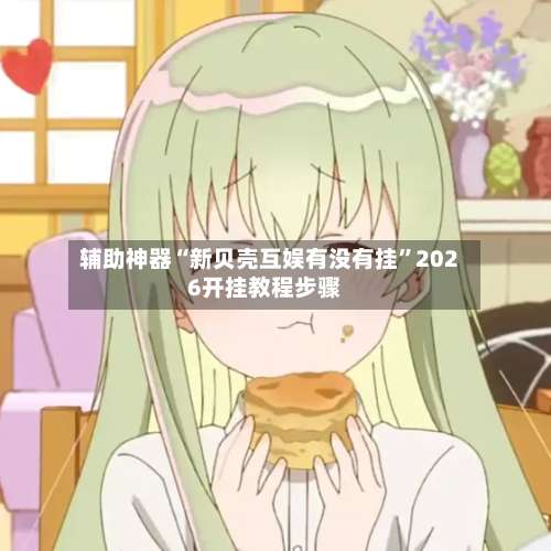 辅助神器“新贝壳互娱有没有挂”2026开挂教程步骤-第1张图片