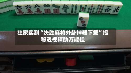 独家实测“决胜麻将外卦神器下载”揭秘透视辅助万能挂-第1张图片