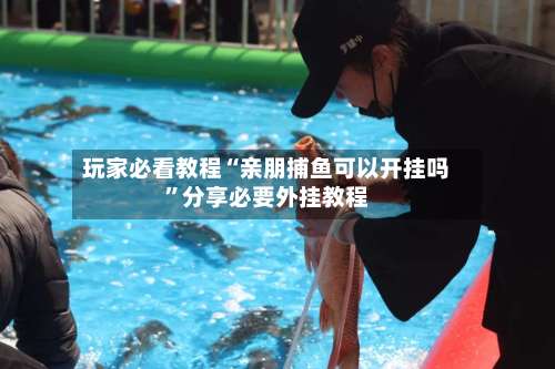 玩家必看教程“亲朋捕鱼可以开挂吗”分享必要外挂教程-第1张图片