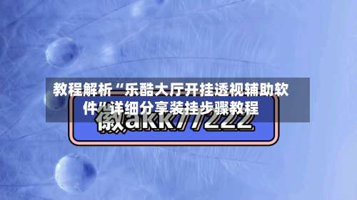 教程解析“乐酷大厅开挂透视辅助软件”详细分享装挂步骤教程-第1张图片
